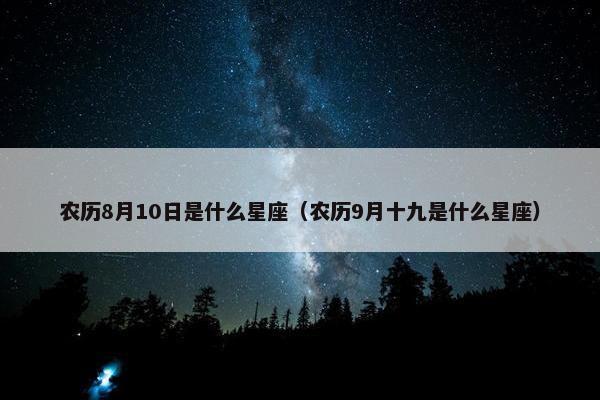 农历8月10日是什么星座（农历9月十九是什么星座）