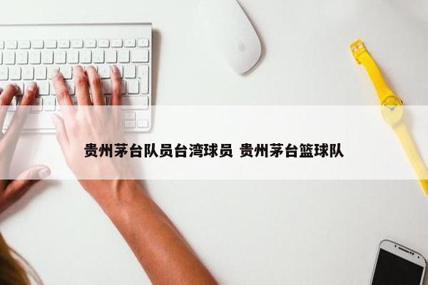 贵州茅台队员台湾球员 贵州茅台篮球队