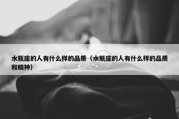 水瓶座的人有什么样的品质（水瓶座的人有什么样的品质和精神）