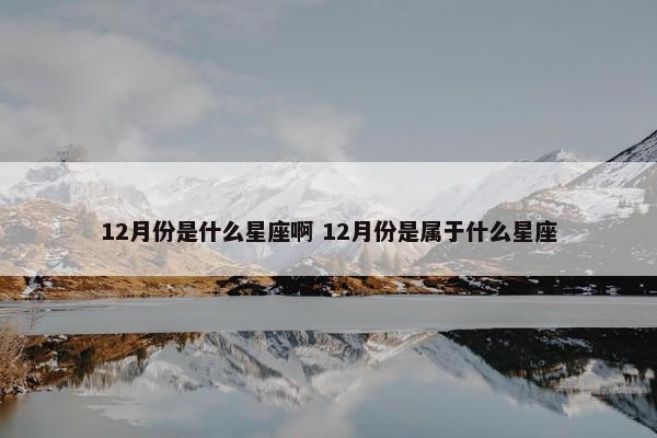 12月份是什么星座啊 12月份是属于什么星座