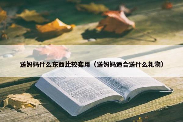 送妈妈什么东西比较实用（送妈妈适合送什么礼物）