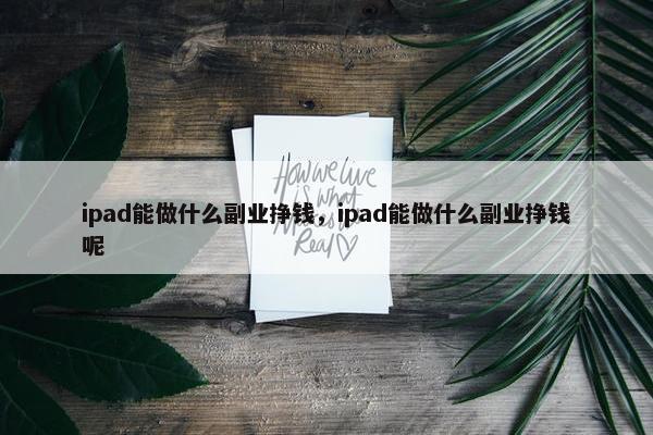 ipad能做什么副业挣钱，ipad能做什么副业挣钱呢