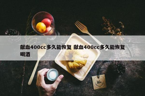 献血400cc多久能恢复 献血400cc多久能恢复喝酒