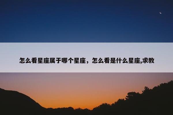 怎么看星座属于哪个星座，怎么看是什么星座,求教