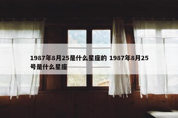 1987年8月25是什么星座的 1987年8月25号是什么星座