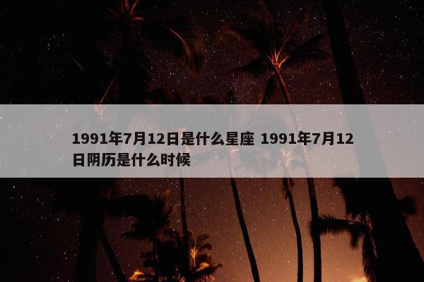 1991年7月12日是什么星座 1991年7月12日阴历是什么时候