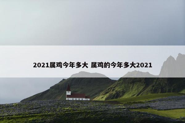 2021属鸡今年多大 属鸡的今年多大2021