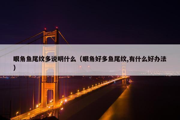 眼角鱼尾纹多说明什么（眼角好多鱼尾纹,有什么好办法）