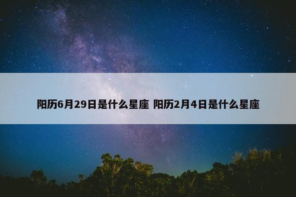 阳历6月29日是什么星座 阳历2月4日是什么星座