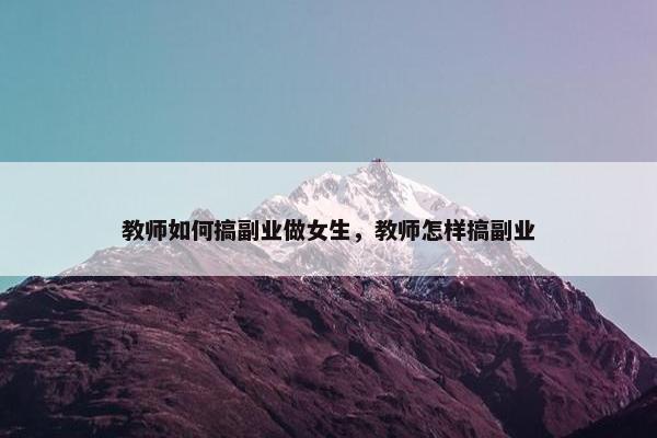 教师如何搞副业做女生，教师怎样搞副业