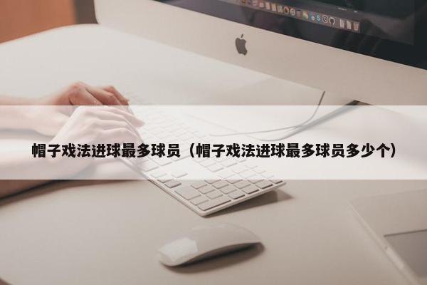 帽子戏法进球最多球员（帽子戏法进球最多球员多少个）