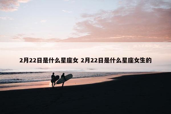 2月22日是什么星座女 2月22日是什么星座女生的