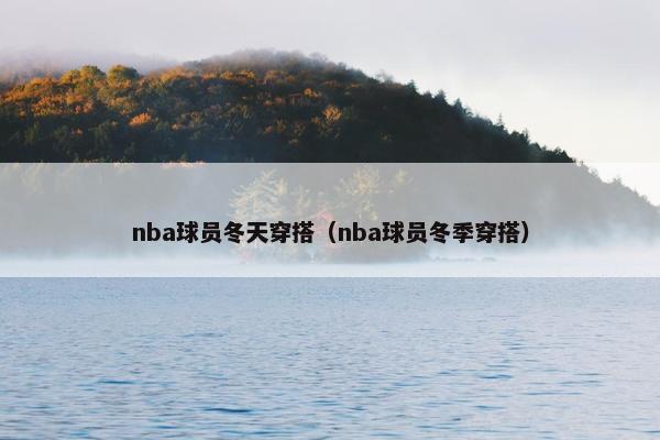 nba球员冬天穿搭（nba球员冬季穿搭）