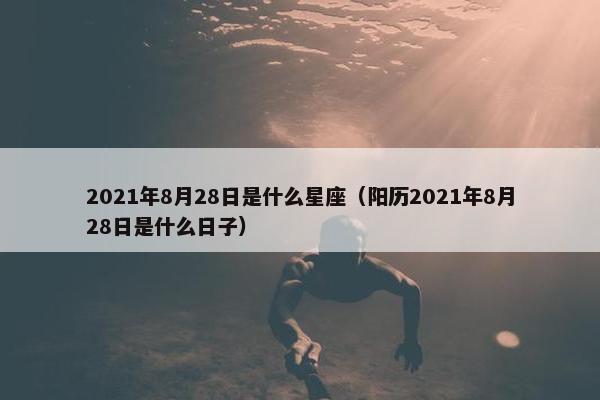 2021年8月28日是什么星座（阳历2021年8月28日是什么日子）