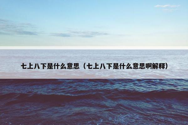 七上八下是什么意思（七上八下是什么意思啊解释）