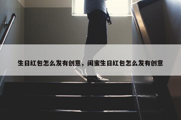 生日红包怎么发有创意，闺蜜生日红包怎么发有创意