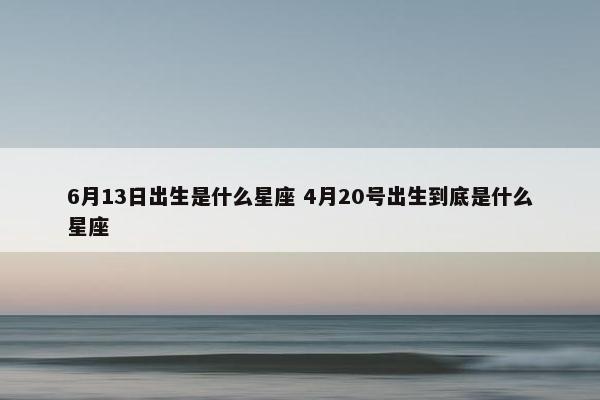 6月13日出生是什么星座 4月20号出生到底是什么星座