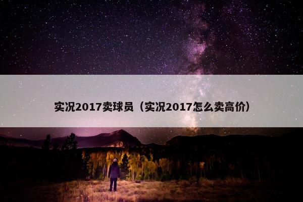 实况2017卖球员（实况2017怎么卖高价）