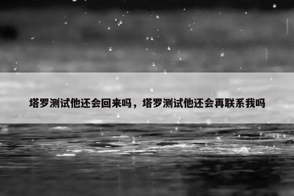 塔罗测试他还会回来吗，塔罗测试他还会再联系我吗