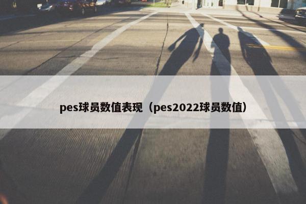 pes球员数值表现（pes2022球员数值）