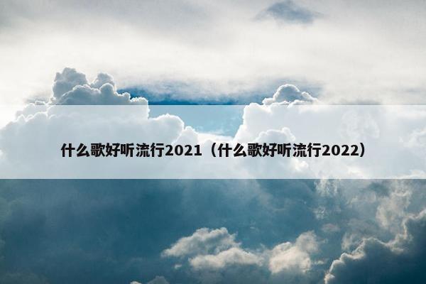 什么歌好听流行2021（什么歌好听流行2022）