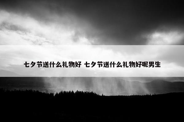 七夕节送什么礼物好 七夕节送什么礼物好呢男生