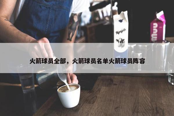 火箭球员全部，火箭球员名单火箭球员阵容