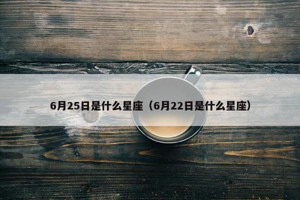 6月25日是什么星座（6月22日是什么星座）