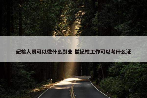 纪检人员可以做什么副业 做纪检工作可以考什么证