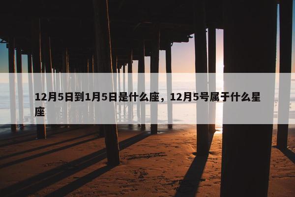 12月5日到1月5日是什么座，12月5号属于什么星座