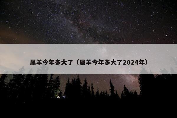 属羊今年多大了（属羊今年多大了2024年）