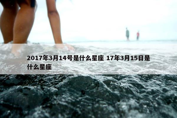 2017年3月14号是什么星座 17年3月15日是什么星座