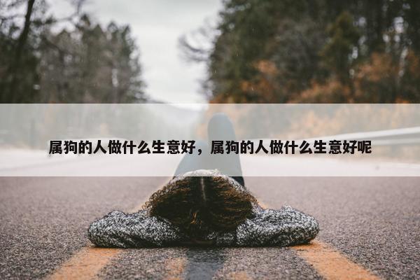 属狗的人做什么生意好，属狗的人做什么生意好呢