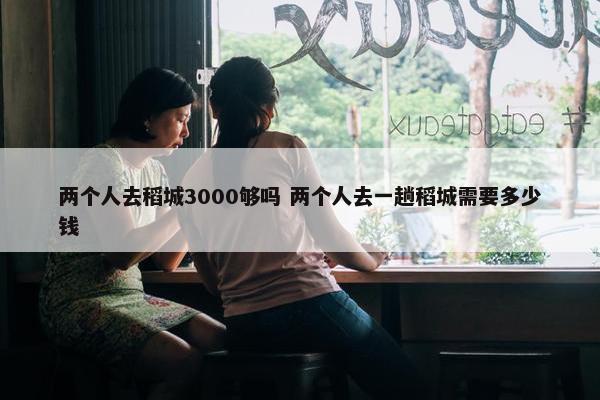 两个人去稻城3000够吗 两个人去一趟稻城需要多少钱