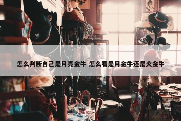 怎么判断自己是月亮金牛 怎么看是月金牛还是火金牛