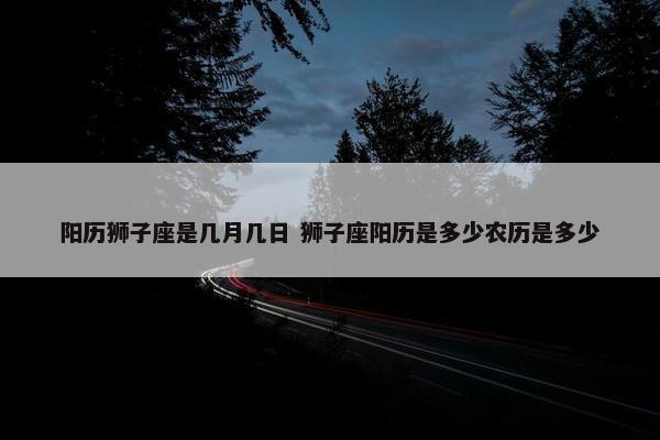 阳历狮子座是几月几日 狮子座阳历是多少农历是多少