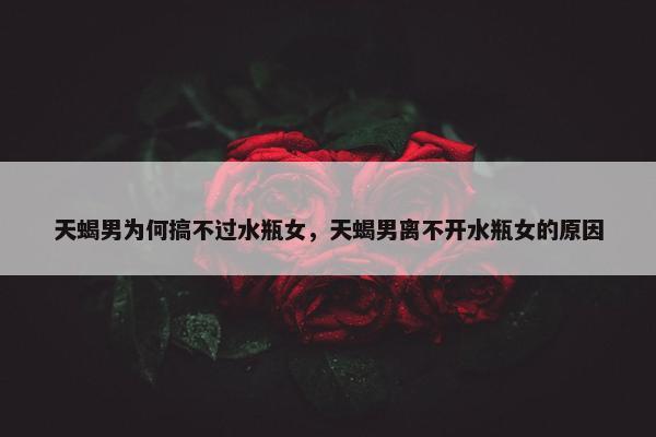 天蝎男为何搞不过水瓶女，天蝎男离不开水瓶女的原因