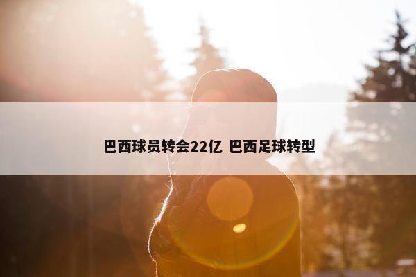 巴西球员转会22亿 巴西足球转型