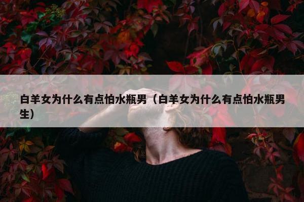 白羊女为什么有点怕水瓶男（白羊女为什么有点怕水瓶男生）