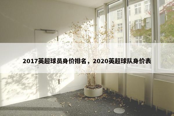 2017英超球员身价排名，2020英超球队身价表