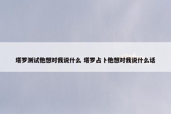 塔罗测试他想对我说什么 塔罗占卜他想对我说什么话