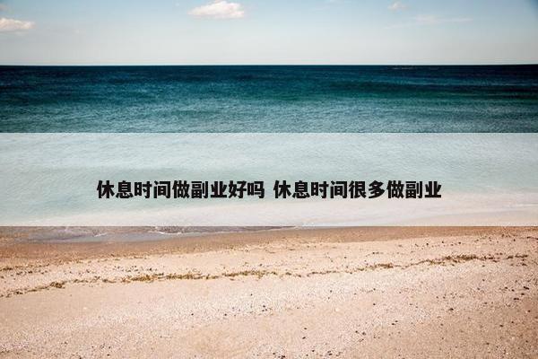 休息时间做副业好吗 休息时间很多做副业