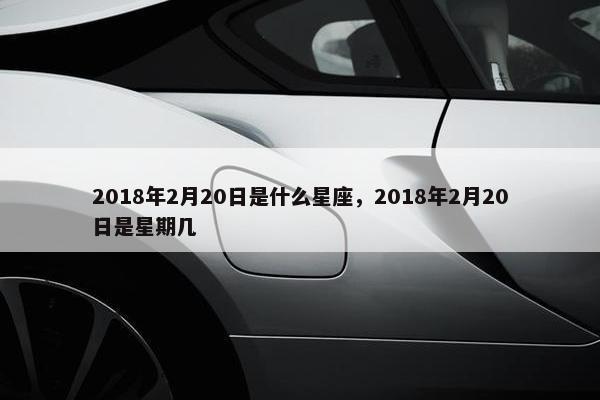 2018年2月20日是什么星座，2018年2月20日是星期几