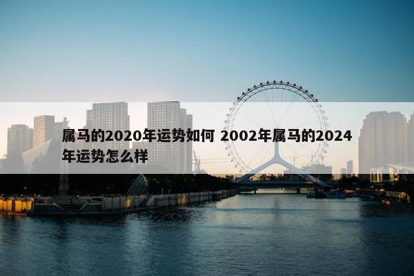 属马的2020年运势如何 2002年属马的2024年运势怎么样