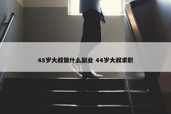 48岁大叔做什么副业 44岁大叔求职