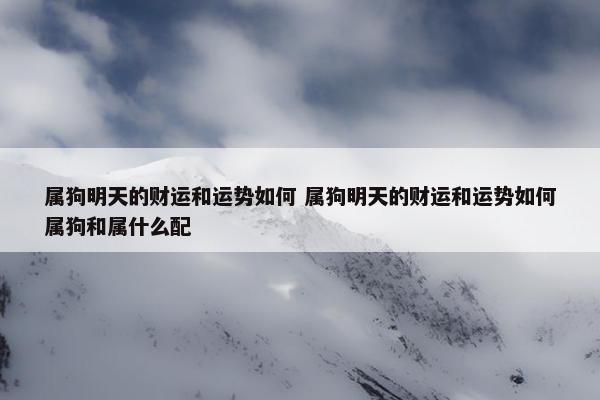 属狗明天的财运和运势如何 属狗明天的财运和运势如何属狗和属什么配