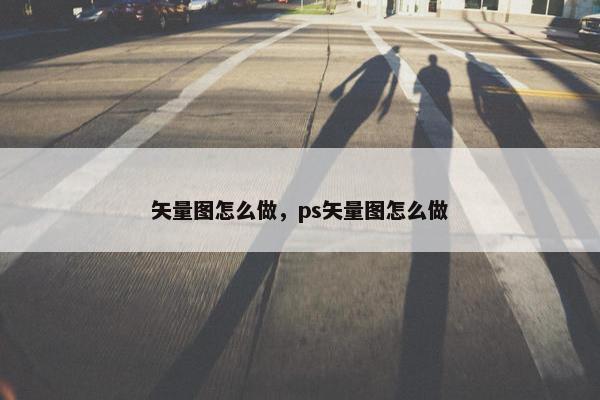 矢量图怎么做，ps矢量图怎么做