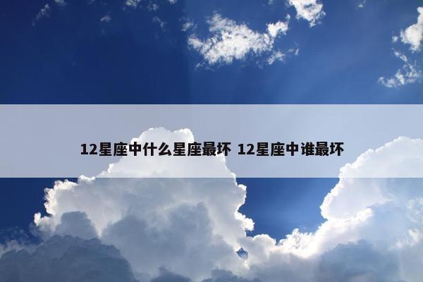 12星座中什么星座最坏 12星座中谁最坏