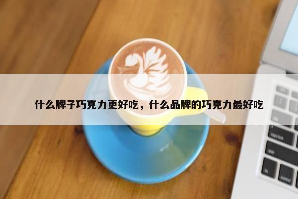 什么牌子巧克力更好吃，什么品牌的巧克力最好吃