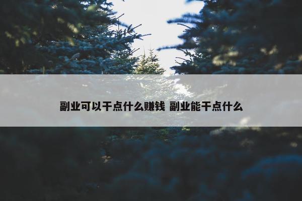 副业可以干点什么赚钱 副业能干点什么